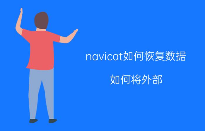 navicat如何恢复数据 如何将外部.sql文件导入到mysql数据库？